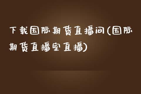 下载国际期货直播间(国际期货直播室直播)_https://www.zcsm.com.cn_期货行情_第1张