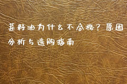 菜籽油为什么不合格？原因分析与选购指南_https://www.zcsm.com.cn_期货百科_第1张