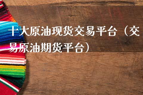十大原油现货交易平台（交易原油期货平台）_https://www.zcsm.com.cn_期货行情_第1张