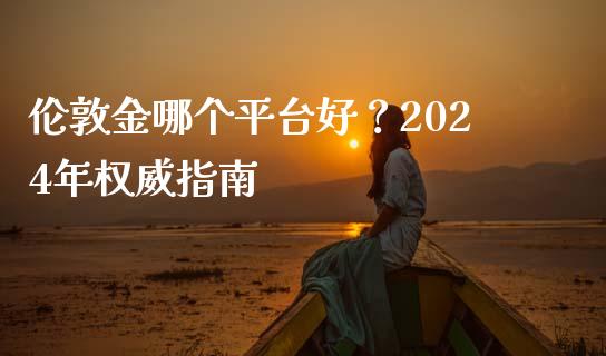 伦敦金哪个平台好？2024年权威指南_https://www.zcsm.com.cn_期货培训_第1张