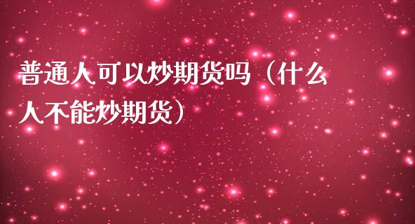 普通人可以炒期货吗（什么人不能炒期货）_https://www.zcsm.com.cn_原油期货_第1张