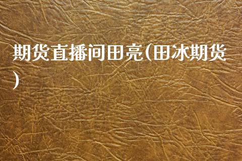 期货直播间田亮(田冰期货)_https://www.zcsm.com.cn_期货行情_第1张