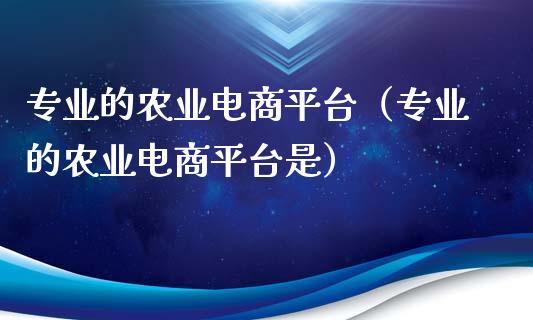 专业的农业电商平台（专业的农业电商平台是）_https://www.zcsm.com.cn_期货行情_第1张