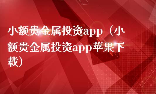 小额贵金属投资app（小额贵金属投资app苹果下载）_https://www.zcsm.com.cn_原油期货_第1张