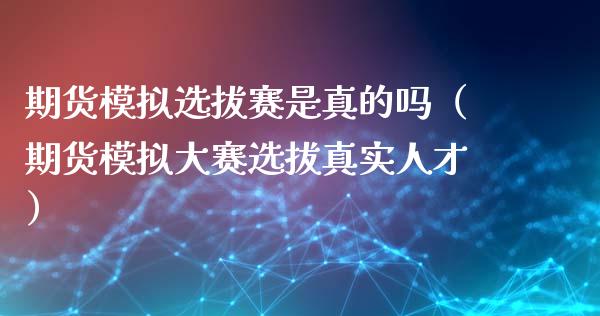 期货模拟选拔赛是真的吗（期货模拟大赛选拔真实人才）_https://www.zcsm.com.cn_期货交易_第1张