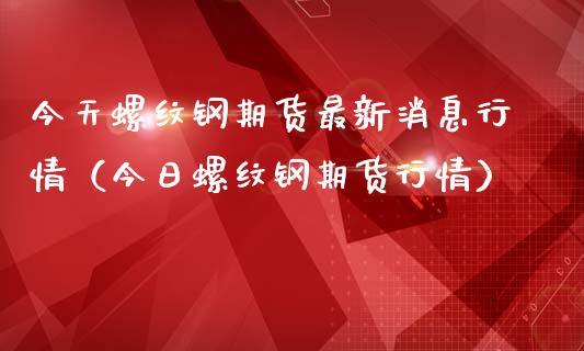 今天螺纹钢期货最新消息行情（今日螺纹钢期货行情）_https://www.zcsm.com.cn_期货喊单_第1张