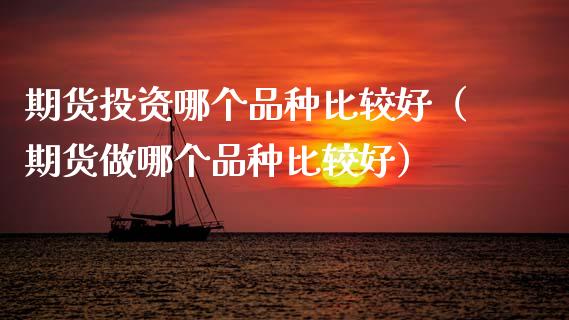 期货投资哪个品种比较好（期货做哪个品种比较好）_https://www.zcsm.com.cn_期货喊单_第1张