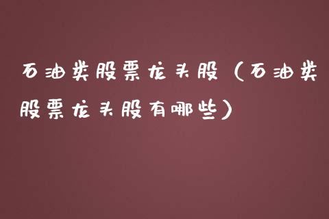 石油类股票龙头股（石油类股票龙头股有哪些）_https://www.zcsm.com.cn_期货培训_第1张