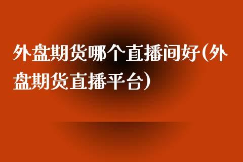 外盘期货哪个直播间好(外盘期货直播平台)_https://www.zcsm.com.cn_期货百科_第1张