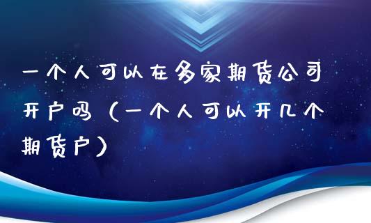 一个人可以在多家期货公司开户吗（一个人可以开几个期货户）_https://www.zcsm.com.cn_期货培训_第1张