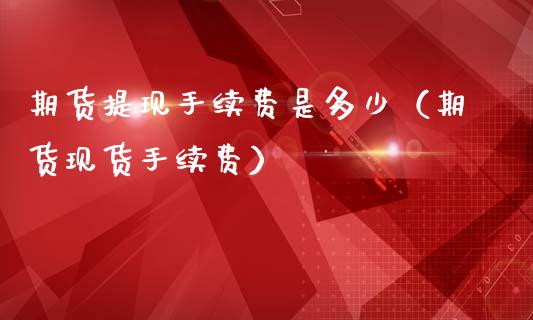 期货提现手续费是多少（期货现货手续费）_https://www.zcsm.com.cn_期货百科_第1张