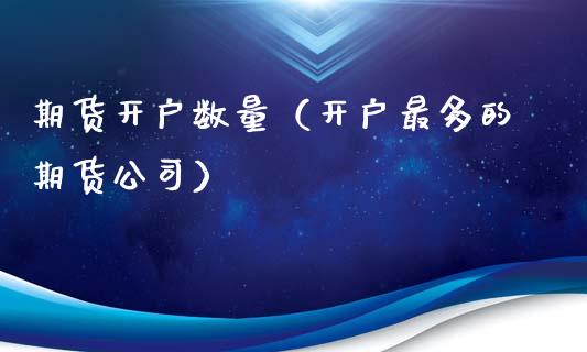 期货开户数量（开户最多的期货公司）_https://www.zcsm.com.cn_期货培训_第1张