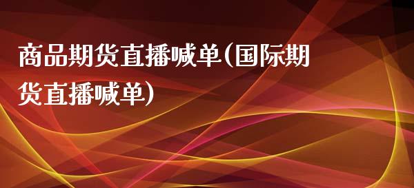 商品期货直播喊单(国际期货直播喊单)_https://www.zcsm.com.cn_期货行情_第1张