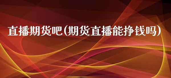 直播期货吧(期货直播能挣钱吗)_https://www.zcsm.com.cn_期货百科_第1张