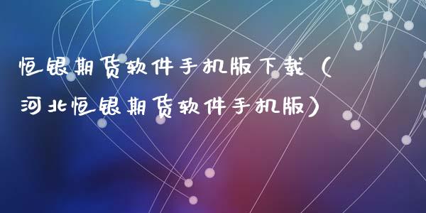 恒银期货软件手机版下载（河北恒银期货软件手机版）_https://www.zcsm.com.cn_期货百科_第1张