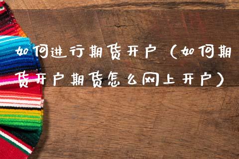 如何进行期货开户（如何期货开户期货怎么网上开户）_https://www.zcsm.com.cn_期货培训_第1张