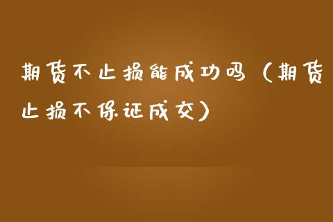 期货不止损能成功吗（期货止损不保证成交）_https://www.zcsm.com.cn_期货交易_第1张