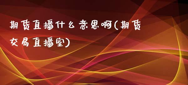 期货直播什么意思啊(期货交易直播室)_https://www.zcsm.com.cn_期货百科_第1张