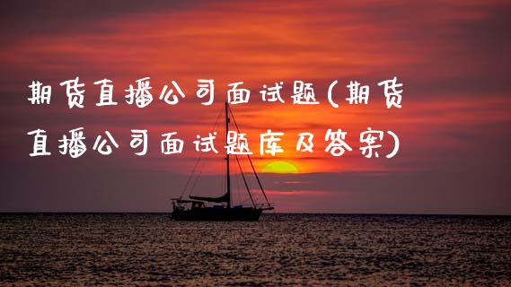 期货直播公司面试题(期货直播公司面试题库及答案)_https://www.zcsm.com.cn_期货行情_第1张