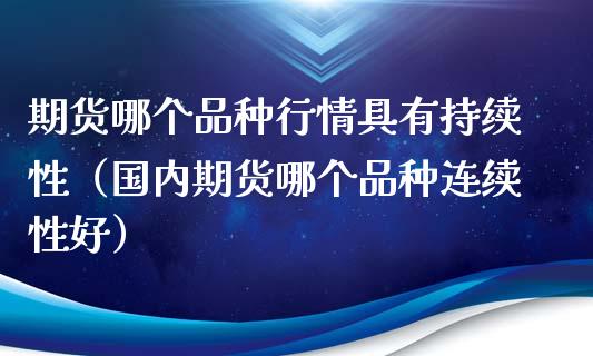 期货哪个品种行情具有持续性（国内期货哪个品种连续性好）_https://www.zcsm.com.cn_期货喊单_第1张