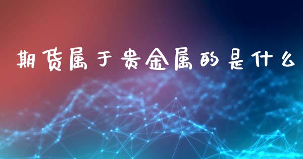 期货属于贵金属的是什么_原油期货_第1张_期货百科_期货喊单_期货行情_期货交易_原油期货_期货培训 期货属于贵金属的是什么_https://www.zcsm.com.cn_原油期货_第1张