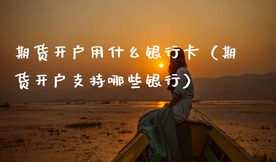 期货开户用什么银行卡（期货开户支持哪些银行）_https://www.zcsm.com.cn_期货培训_第1张
