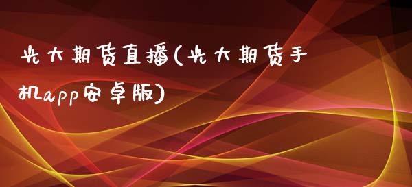 光大期货直播(光大期货手机app安卓版)_https://www.zcsm.com.cn_期货百科_第1张