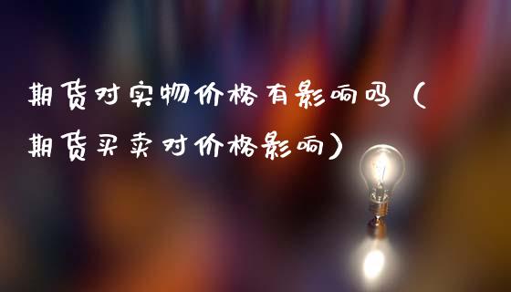 期货对实物价格有影响吗（期货买卖对价格影响）_https://www.zcsm.com.cn_期货喊单_第1张