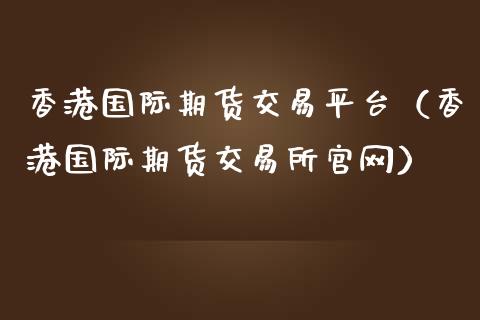 香港国际期货交易平台（香港国际期货交易所官网）_https://www.zcsm.com.cn_期货交易_第1张