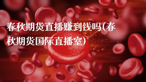 春秋期货直播赚到钱吗(春秋期货国际直播室)_https://www.zcsm.com.cn_期货喊单_第1张
