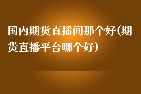 国内期货直播间那个好(期货直播平台哪个好)_https://www.zcsm.com.cn_期货喊单_第1张
