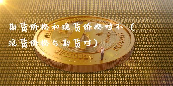 期货价格和现货价格对不（现货价格与期货对）_https://www.zcsm.com.cn_期货喊单_第1张