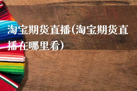 淘宝期货直播(淘宝期货直播在哪里看)_https://www.zcsm.com.cn_期货百科_第1张