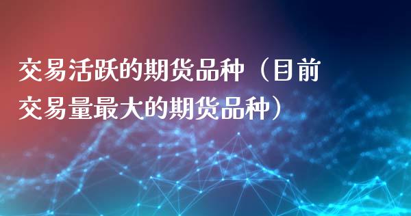 交易活跃的期货品种（目前交易量最大的期货品种）_https://www.zcsm.com.cn_期货喊单_第1张