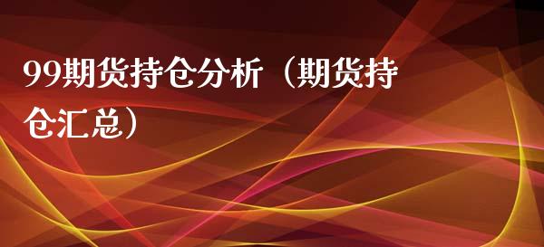 99期货持仓分析（期货持仓汇总）_https://www.zcsm.com.cn_期货交易_第1张