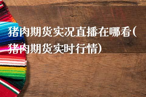 猪肉期货实况直播在哪看(猪肉期货实时行情)_https://www.zcsm.com.cn_期货喊单_第1张