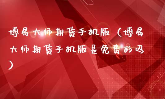 博易大师期货手机版（博易大师期货手机版是免费的吗）_https://www.zcsm.com.cn_期货百科_第1张