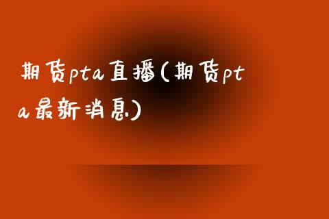 期货pta直播(期货pta最新消息)_https://www.zcsm.com.cn_期货百科_第1张