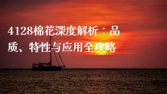 4128棉花深度解析：品质、特性与应用全攻略_https://www.zcsm.com.cn_原油期货_第1张
