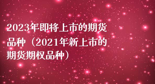 2023年即将上市的期货品种（2021年新上市的期货期权品种）_https://www.zcsm.com.cn_期货喊单_第1张