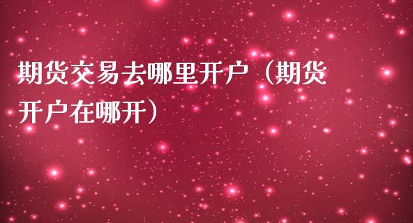 期货交易去哪里开户（期货开户在哪开）_https://www.zcsm.com.cn_期货培训_第1张
