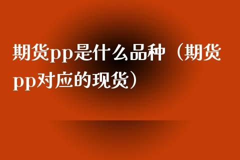 期货pp是什么品种（期货pp对应的现货）_https://www.zcsm.com.cn_期货喊单_第1张