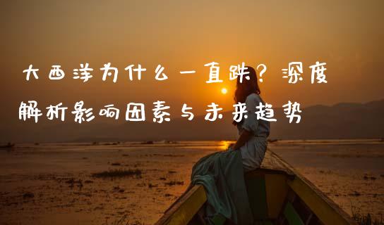 大西洋为什么一直跌？深度解析影响因素与未来趋势_https://www.zcsm.com.cn_期货行情_第1张
