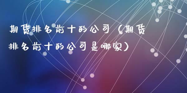 期货排名前十的公司（期货排名前十的公司是哪家）_https://www.zcsm.com.cn_期货百科_第1张