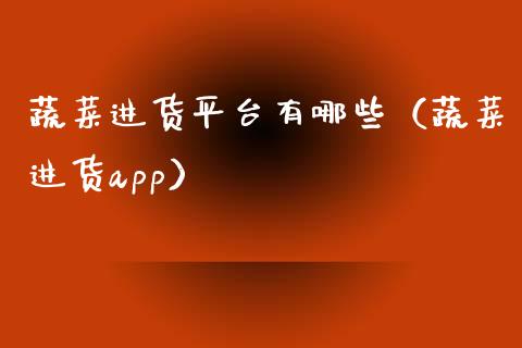蔬菜进货平台有哪些（蔬菜进货app）_https://www.zcsm.com.cn_期货行情_第1张