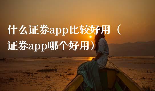什么证券app比较好用（证券app哪个好用）_https://www.zcsm.com.cn_原油期货_第1张