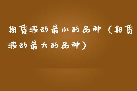 期货波动最小的品种（期货波动最大的品种）_https://www.zcsm.com.cn_期货喊单_第1张