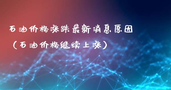石油价格涨跌最新消息原因（石油价格继续上涨）_https://www.zcsm.com.cn_期货培训_第1张
