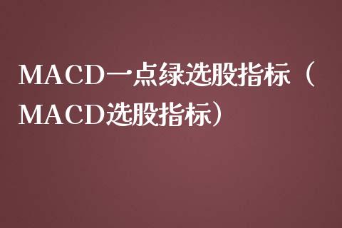 MACD一点绿选股指标（MACD选股指标）_https://www.zcsm.com.cn_期货培训_第1张