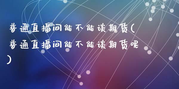 普通直播间能不能谈期货(普通直播间能不能谈期货呢)_https://www.zcsm.com.cn_期货百科_第1张